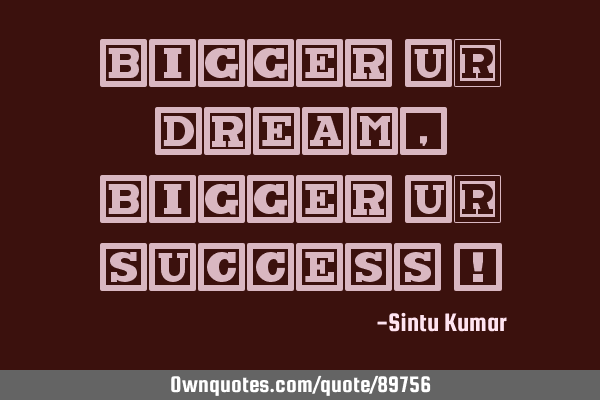 BIGGER Ur DREAM , BIGGER Ur SUCCESS !