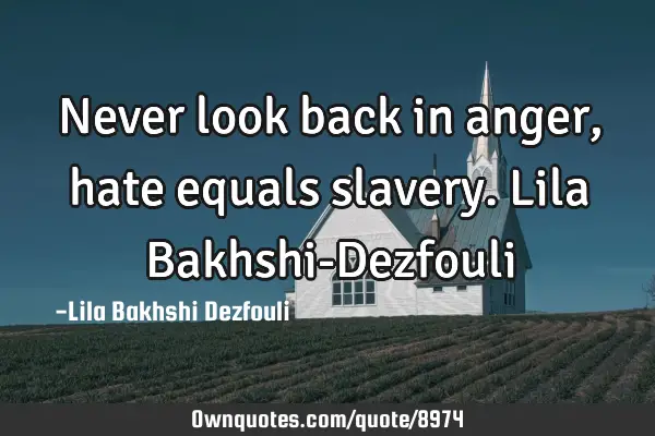 Never look back in anger, hate equals slavery. Lila Bakhshi-D