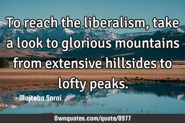 To reach the liberalism, take a look to glorious mountains from extensive hillsides to lofty