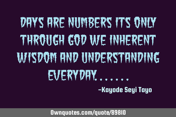 Days are numbers its only through GOD we inherent wisdom and understanding