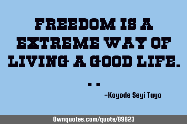 Freedom is a extreme way of living a good