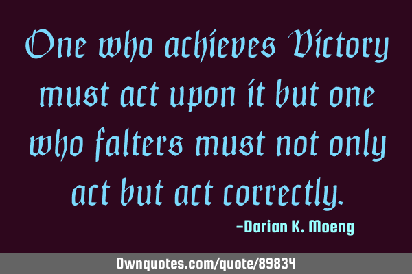 One who achieves Victory must act upon it but one who falters must not only act but act