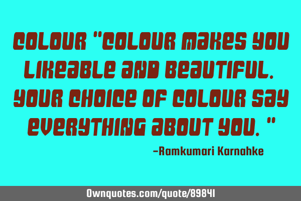 Colour "Colour makes you likeable and beautiful. Your choice of colour say everything about you."
