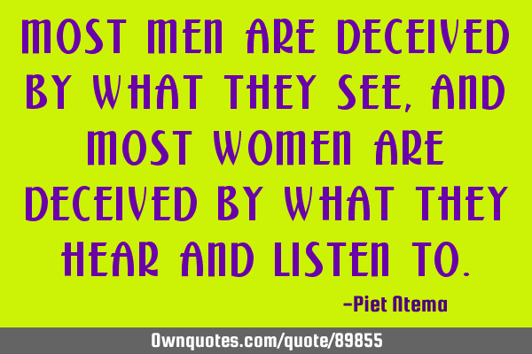 Most men are deceived by what they see, and most women are deceived by what they hear and listen