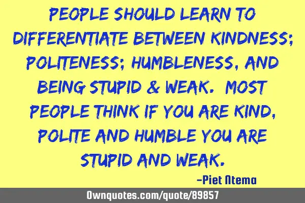 People should learn to differentiate between kindness; politeness; humbleness, and being stupid &