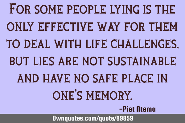 For some people lying is the only effective way for them to deal with life challenges, but lies are