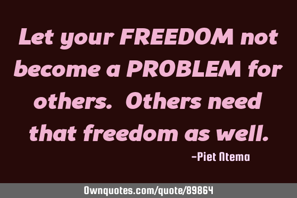 Let your FREEDOM not become a PROBLEM for others. Others need that freedom as