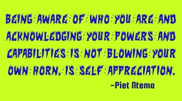 Being aware of who you are and acknowledging your powers and capabilities is not blowing your own