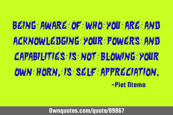 Being aware of who you are and acknowledging your powers and capabilities is not blowing your own