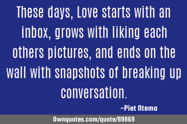 These days, Love starts with an inbox, grows with liking each others pictures, and ends on the wall