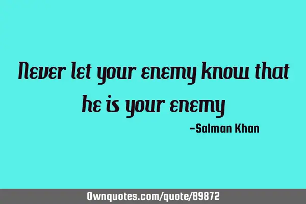 Never let your enemy know that he is your