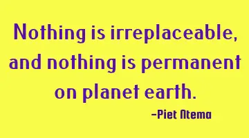 Nothing is irreplaceable, and nothing is permanent on planet earth.