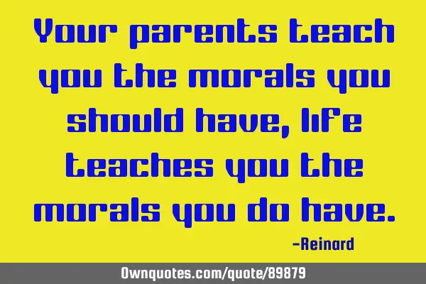 Your parents teach you the morals you should have, life teaches you the morals you do