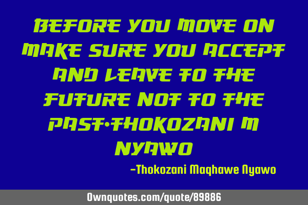 Before you move on make sure you accept and leave to the future not to the past-Thokozani M N