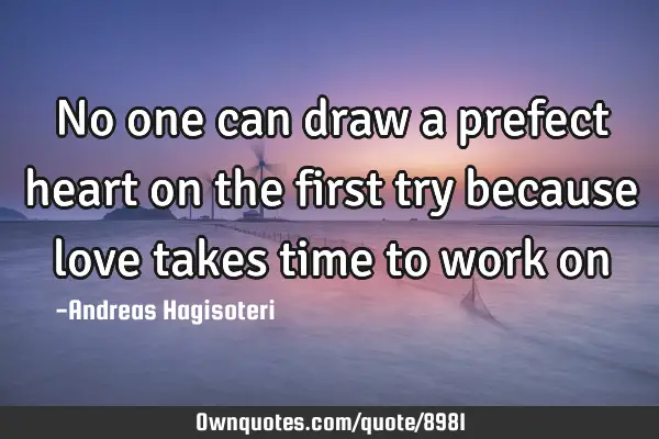No one can draw a prefect heart on the first try because love takes time to work
