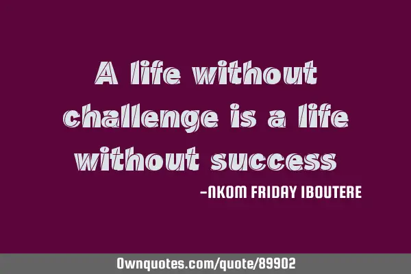 A life without challenge is a life without