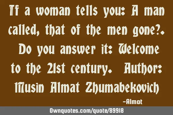 If a woman tells you: A man called, that of the men gone?. Do you answer it: Welcome to the 21st