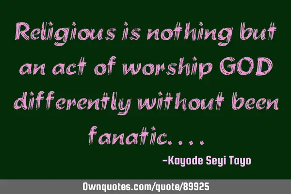 Religious is nothing but an act of worship GOD differently without been