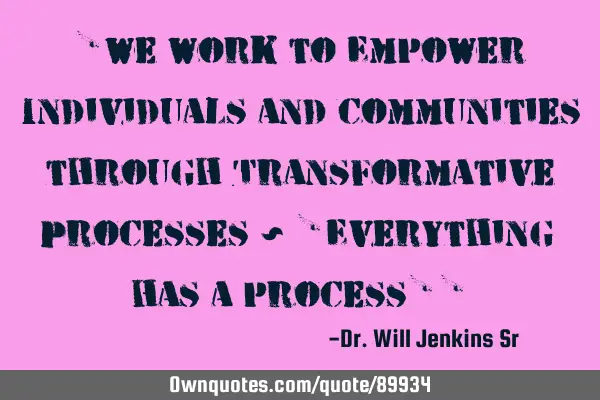 "We Work to Empower Individuals and Communities through Transformative Processes ~ "Everything has