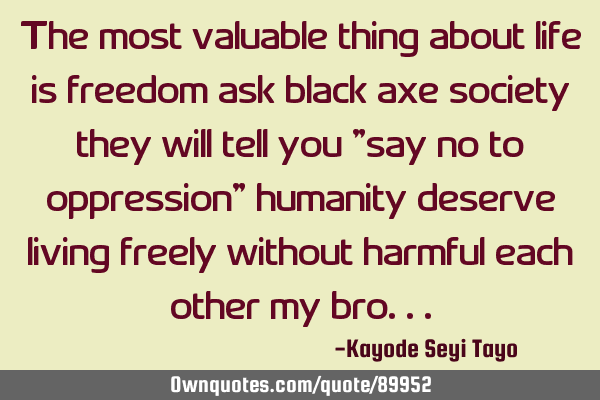 The most valuable thing about life is freedom ask black axe society they will tell you "say no to
