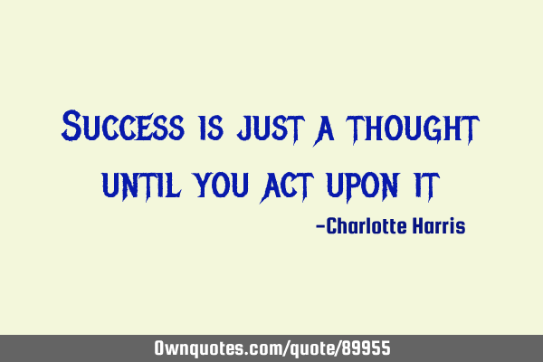 Success is just a thought until you act upon