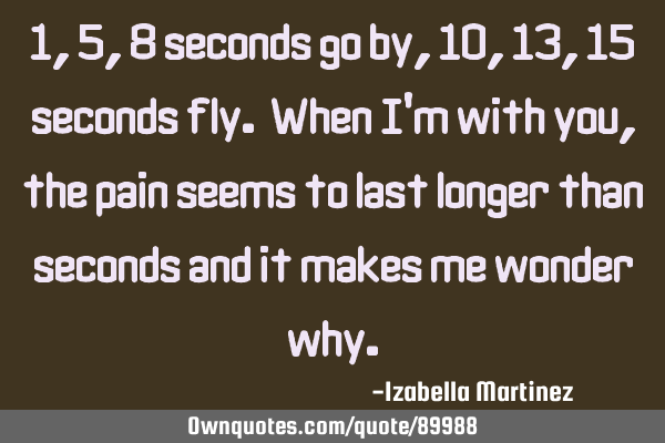1,5,8 seconds go by, 10,13,15 seconds fly. When I