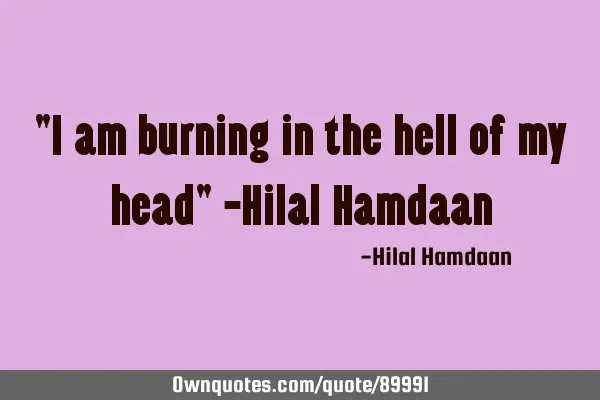"I am burning in the hell of my head" -Hilal H