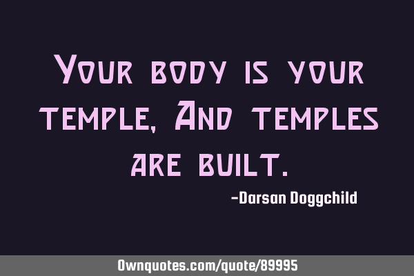 Your body is your temple, And temples are