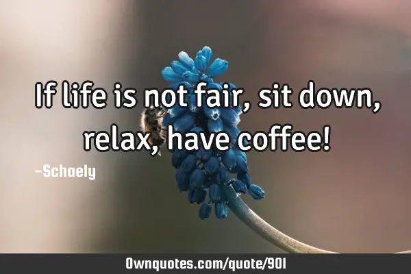 If life is not fair,sit down,relax,have coffee!