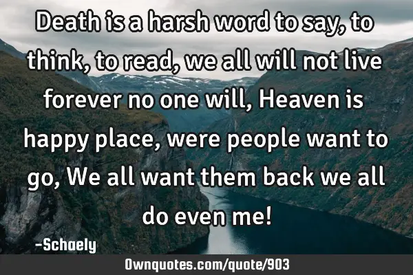 Death is a harsh word to say,to think,to read,we all will not live forever no one will,Heaven is