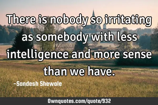 There is nobody so irritating as somebody with less intelligence and more sense than we