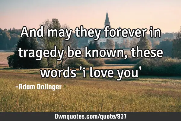 And may they forever in tragedy be known, these words 