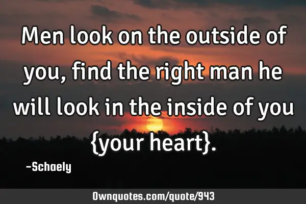 Men look on the outside of you,find the right man he will look in the inside of you {your heart}