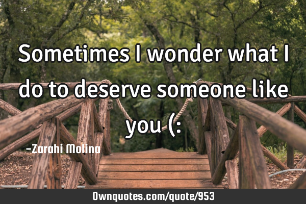 Sometimes I wonder what I do to deserve someone like you (: