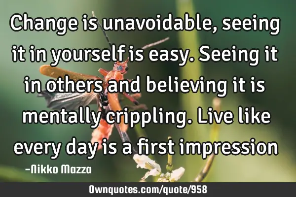 Change is unavoidable, seeing it in yourself is easy. Seeing it in others and believing it is