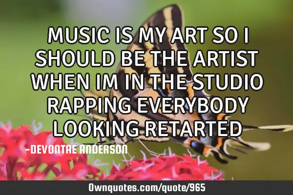 MUSIC IS MY ART SO I SHOULD BE THE ARTIST WHEN IM IN THE STUDIO RAPPING EVERYBODY LOOKING RETARTED