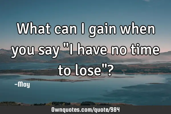 What can I gain when you say "I have no time to lose"?