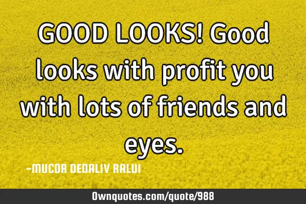 GOOD LOOKS! Good looks with profit you with lots of friends and