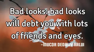 bad looks: bad looks will debt you with lots of friends and