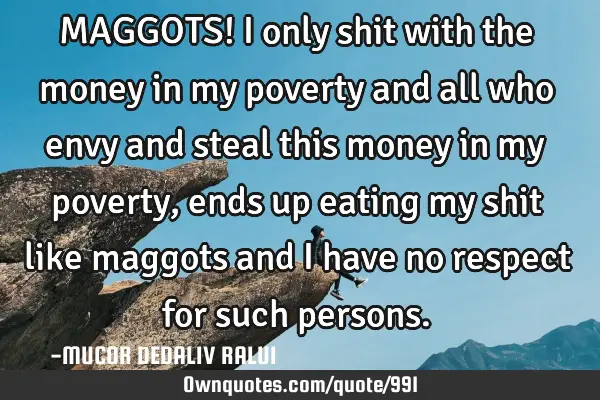 MAGGOTS! I only shit with the money in my poverty and all who envy and steal this money in my