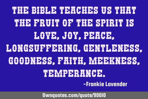 The Bible teaches us that the fruit of the Spirit is love, joy, peace, longsuffering , gentleness,