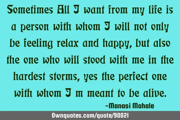 Sometimes All I want from my life is a person with whom I will not only be feeling relax and happy,