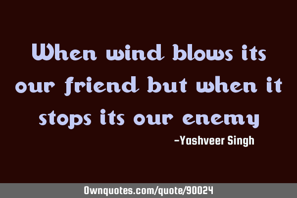 When wind blows its our friend but when it stops its our