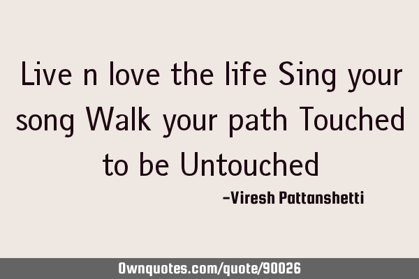 Live n love the life Sing your song Walk your path Touched to be U