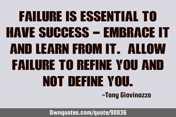 Failure is essential to have success - embrace it and learn from it. Allow failure to refine you