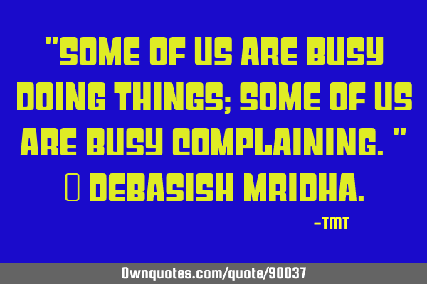 "Some of us are busy doing things; some of us are busy complaining." ― Debasish M