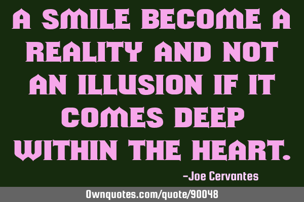 A smile become a reality and not an illusion if it comes deep within the