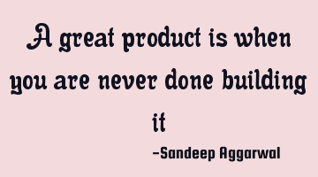 A great product is when you are never done building