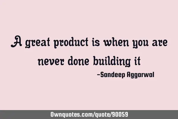 A great product is when you are never done building