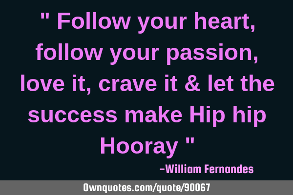 " Follow your heart, follow your passion, love it, crave it & let the success make Hip hip Hooray "